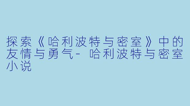 探索《哈利波特与密室》中的友情与勇气-哈利波特与密室小说