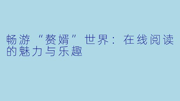 畅游“赘婿”世界:在线阅读的魅力与乐趣