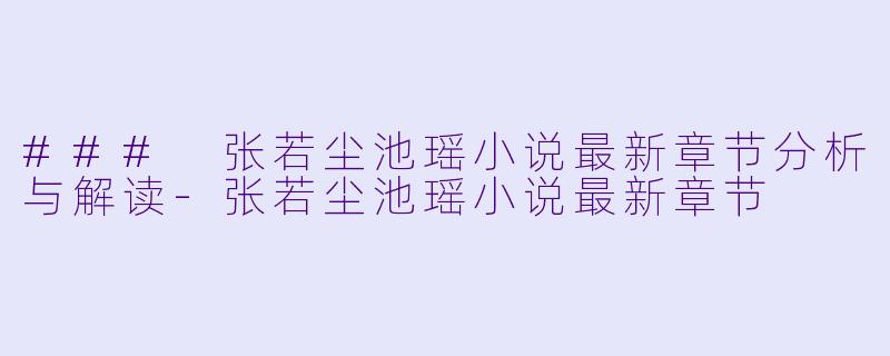 ### 张若尘池瑶小说最新章节分析与解读-张若尘池瑶小说最新章节