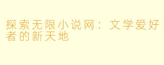 探索无限小说网：文学爱好者的新天地