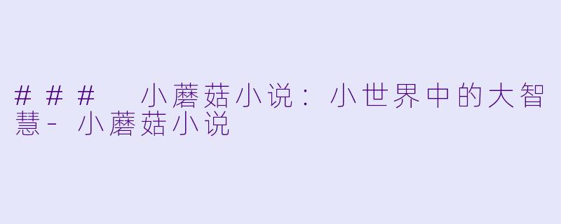 ### 小蘑菇小说：小世界中的大智慧-小蘑菇小说