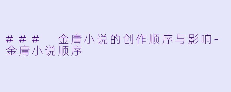 ### 金庸小说的创作顺序与影响-金庸小说顺序