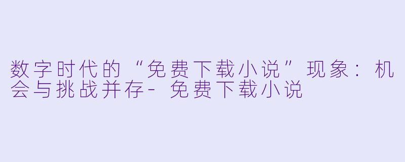 数字时代的“免费下载小说”现象：机会与挑战并存-免费下载小说