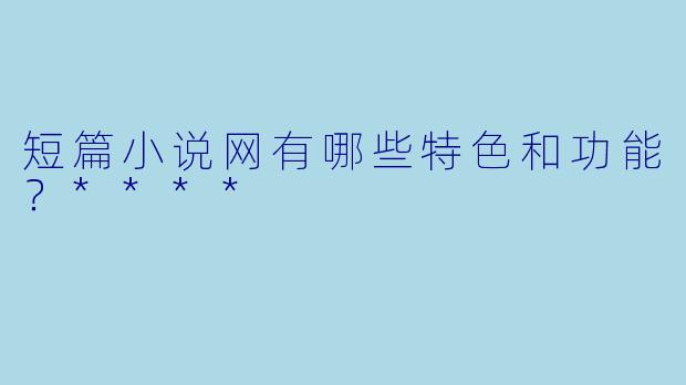 短篇小说网有哪些特色和功能?****