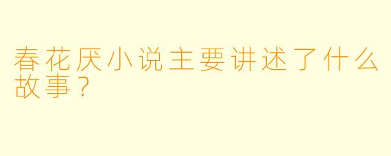 春花厌小说主要讲述了什么故事？