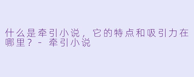 什么是牵引小说,它的特点和吸引力在哪里?