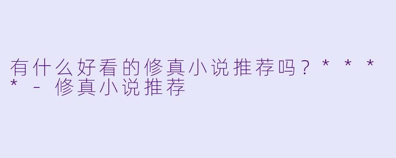 有什么好看的修真小说推荐吗?****