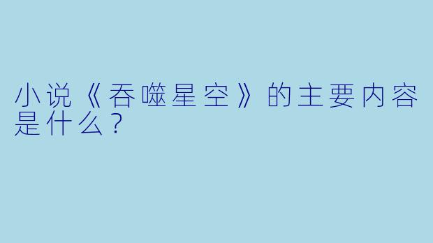 小说《吞噬星空》的主要内容是什么？