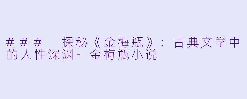 ### 探秘《金梅瓶》：古典文学中的人性深渊-金梅瓶小说
