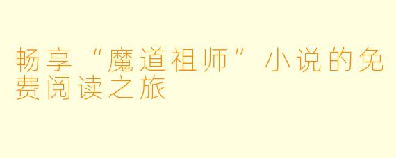 畅享“魔道祖师”小说的免费阅读之旅
