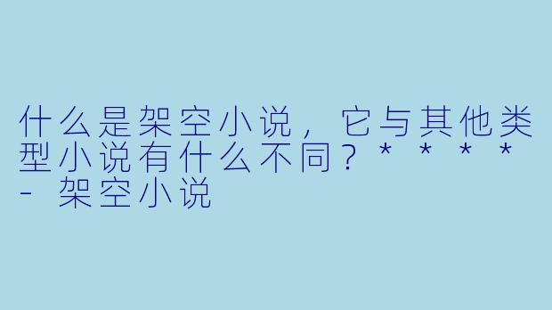 什么是架空小说,它与其他类型小说有什么不同?****