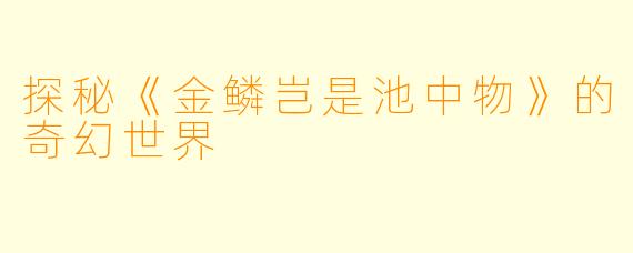 探秘《金鳞岂是池中物》的奇幻世界