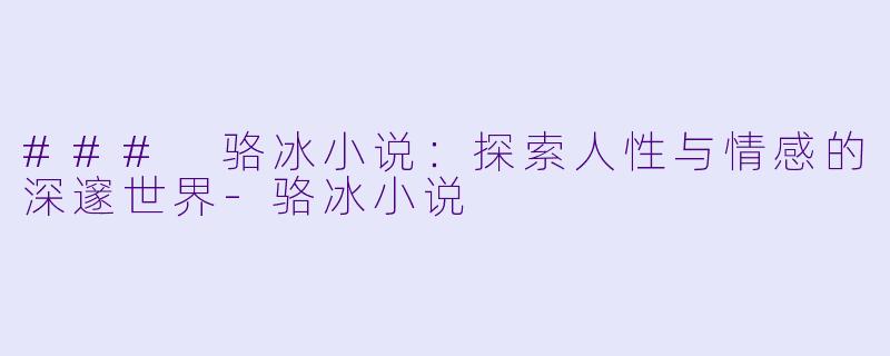### 骆冰小说：探索人性与情感的深邃世界-骆冰小说