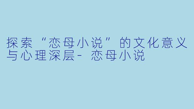 探索“恋母小说”的文化意义与心理深层-恋母小说