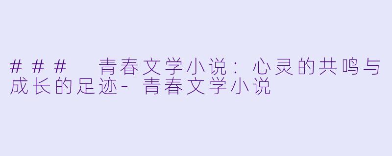 ### 青春文学小说：心灵的共鸣与成长的足迹-青春文学小说