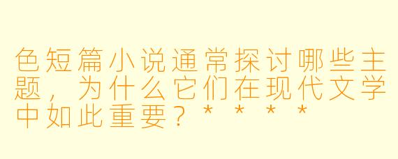 色短篇小说通常探讨哪些主题,为什么它们在现代文学中如此重要?****