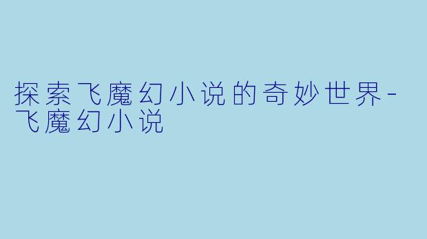 探索飞魔幻小说的奇妙世界-飞魔幻小说