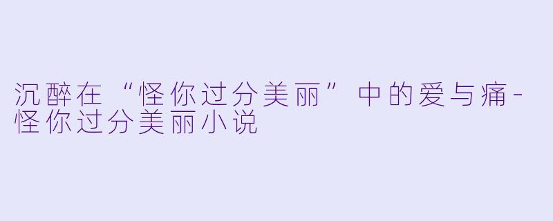沉醉在“怪你过分美丽”中的爱与痛-怪你过分美丽小说