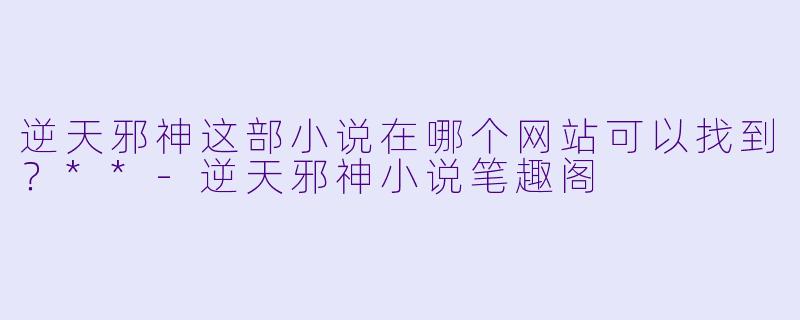 逆天邪神这部小说在哪个网站可以找到？**