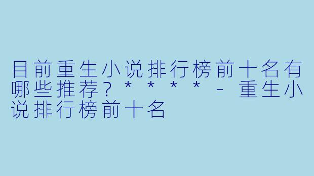 目前重生小说排行榜前十名有哪些推荐?****
