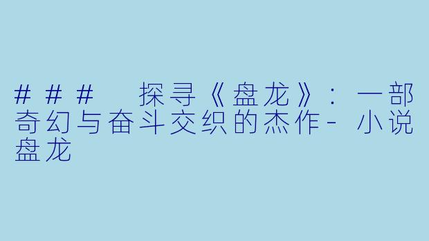 ### 探寻《盘龙》：一部奇幻与奋斗交织的杰作-小说盘龙