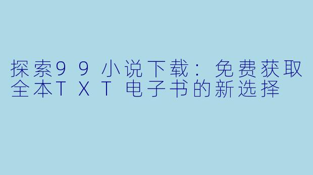 探索99小说下载：免费获取全本TXT电子书的新选择