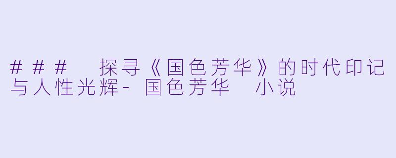 ### 探寻《国色芳华》的时代印记与人性光辉-国色芳华 小说