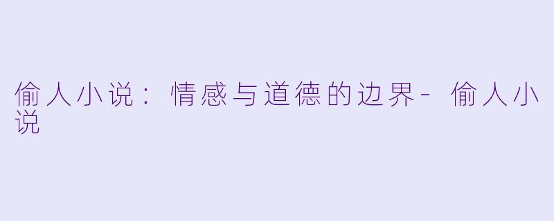偷人小说:情感与道德的边界