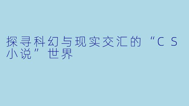 探寻科幻与现实交汇的“CS小说”世界