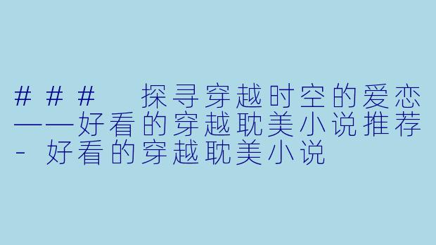 ### 探寻穿越时空的爱恋——好看的穿越耽美小说推荐-好看的穿越耽美小说