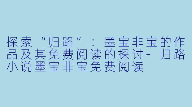探索“归路”：墨宝非宝的作品及其免费阅读的探讨-归路小说墨宝非宝免费阅读