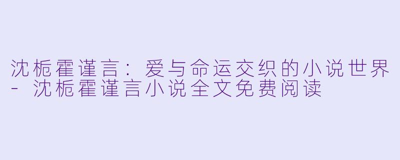 沈栀霍谨言:爱与命运交织的小说世界