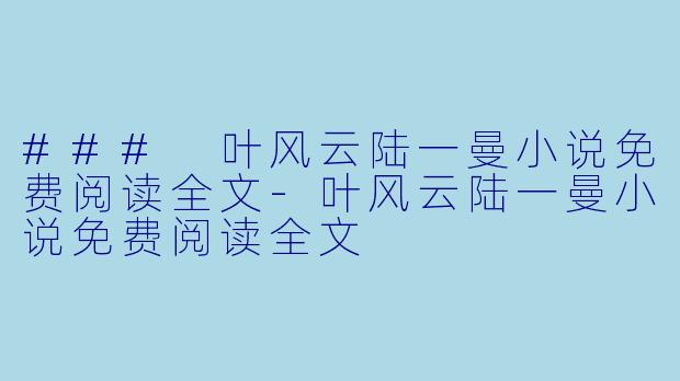 ### 叶风云陆一曼小说免费阅读全文-叶风云陆一曼小说免费阅读全文