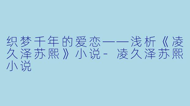 织梦千年的爱恋——浅析《凌久泽苏熙》小说-凌久泽苏熙小说