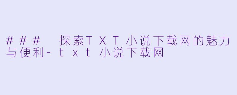 ### 探索TXT小说下载网的魅力与便利-txt小说下载网