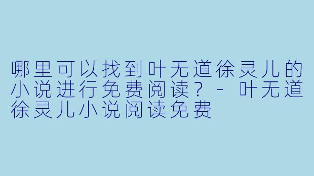 哪里可以找到叶无道徐灵儿的小说进行免费阅读?