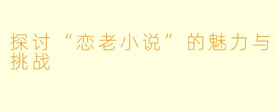 探讨“恋老小说”的魅力与挑战