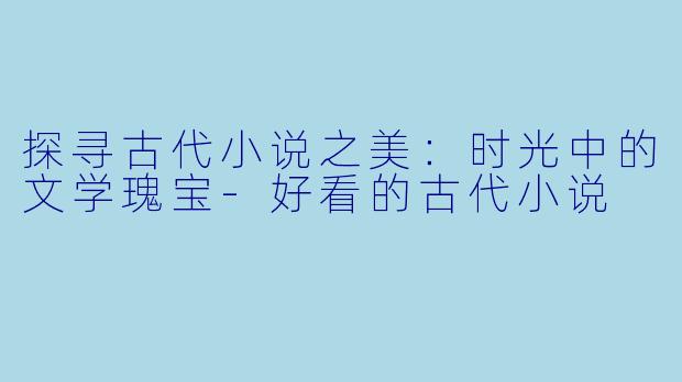 探寻古代小说之美：时光中的文学瑰宝-好看的古代小说