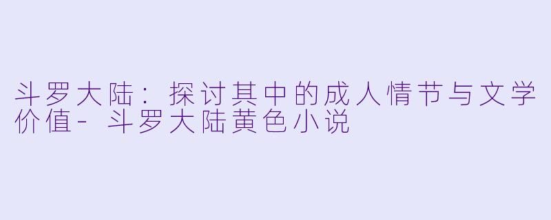 斗罗大陆:探讨其中的成人情节与文学价值