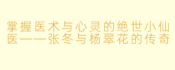 掌握医术与心灵的绝世小仙医——张冬与杨翠花的传奇