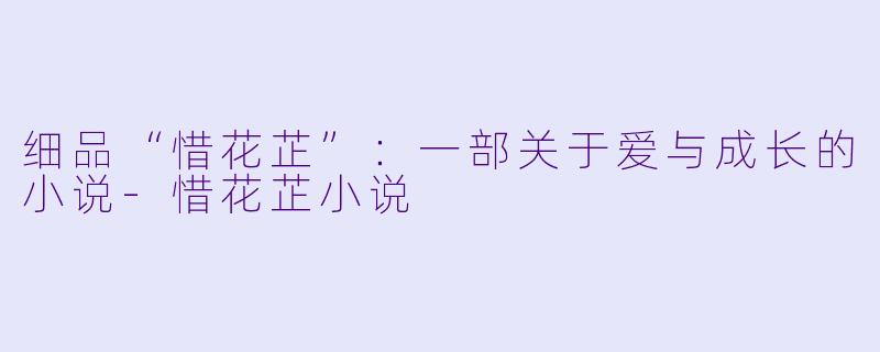 细品“惜花芷”：一部关于爱与成长的小说-惜花芷小说