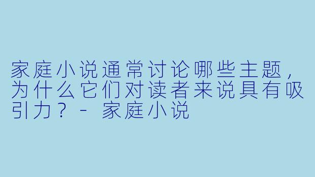 家庭小说通常讨论哪些主题,为什么它们对读者来说具有吸引力?