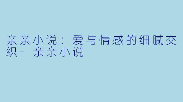 亲亲小说：爱与情感的细腻交织-亲亲小说