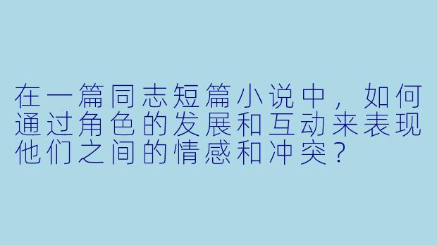 在一篇同志短篇小说中,如何通过角色的发展和互动来表现他们之间的情感和冲突?