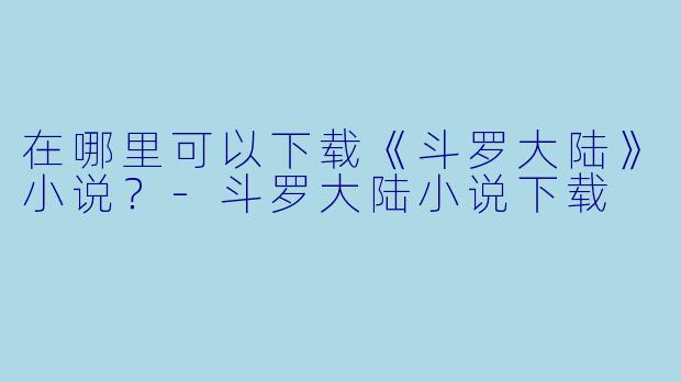 在哪里可以下载《斗罗大陆》小说?