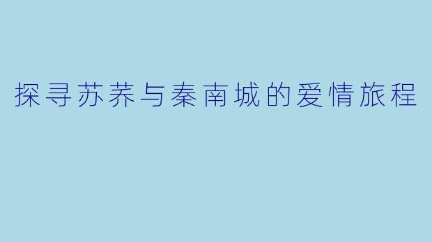 探寻苏荞与秦南城的爱情旅程
