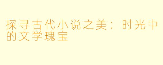探寻古代小说之美:时光中的文学瑰宝