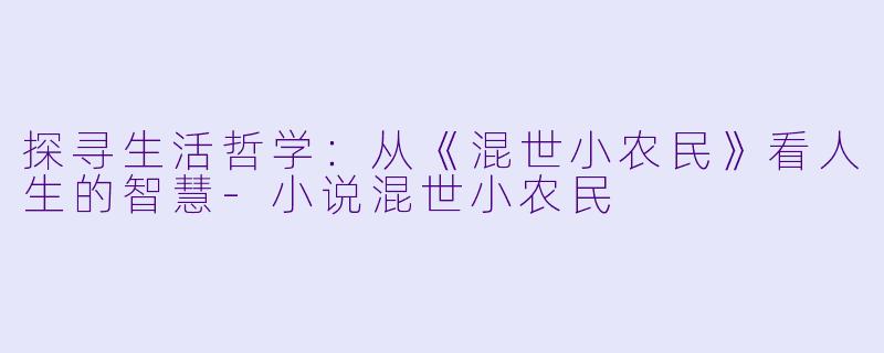 探寻生活哲学：从《混世小农民》看人生的智慧-小说混世小农民