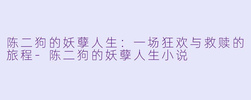 陈二狗的妖孽人生：一场狂欢与救赎的旅程-陈二狗的妖孽人生小说