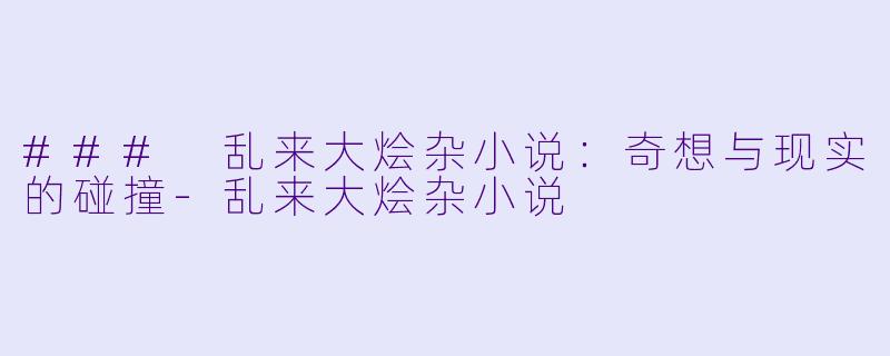 ### 乱来大烩杂小说：奇想与现实的碰撞-乱来大烩杂小说